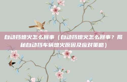 自动挡熄火怎么回事（自动挡熄火怎么回事？揭秘自动挡车辆熄火原因及应对策略）