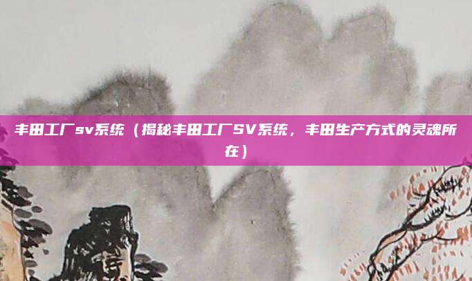 丰田工厂sv系统（揭秘丰田工厂SV系统，丰田生产方式的灵魂所在）