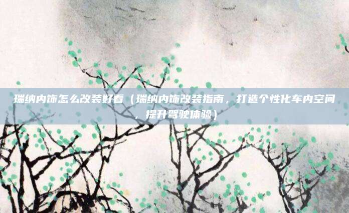瑞纳内饰怎么改装好看(瑞纳内饰改装指南,打造个性化车内空间,提升驾驶体验)