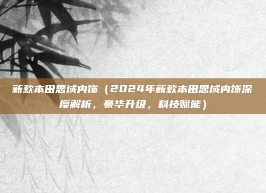 新款本田思域内饰（2024年新款本田思域内饰深度解析，豪华升级，科技赋能）