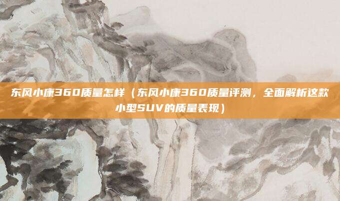 东风小康360质量怎样（东风小康360质量评测，全面解析这款小型SUV的质量表现）