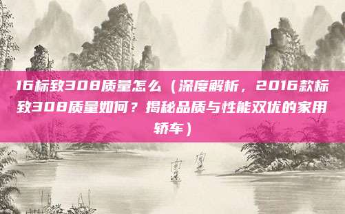 16标致308质量怎么(深度解析,2016款标致308质量如何?揭秘品质与性能双优的家用轿车)