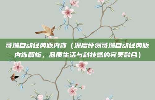 哥瑞自动经典版内饰(深度评测哥瑞自动经典版内饰解析,品质生活与科技感的完美融合)