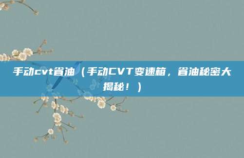 手动cvt省油（手动CVT变速箱，省油秘密大揭秘！）