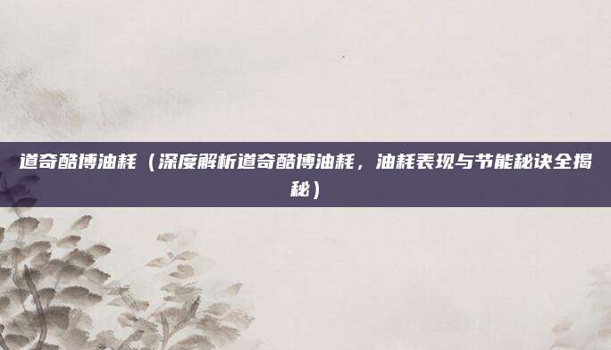 道奇酷博油耗(深度解析道奇酷博油耗,油耗表现与节能秘诀全揭秘)