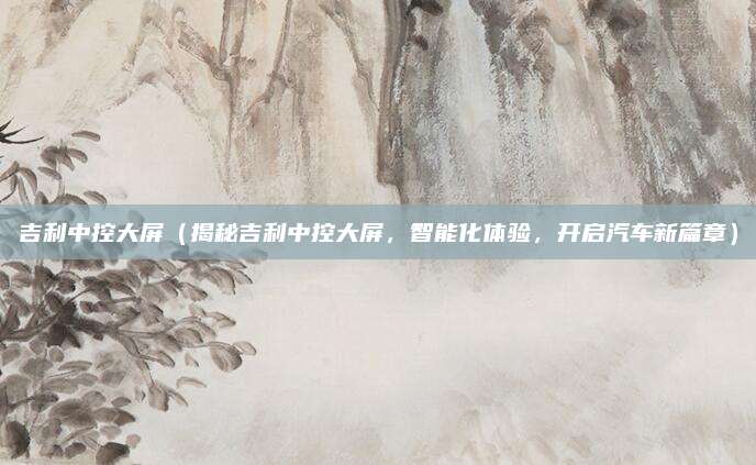 吉利中控大屏（揭秘吉利中控大屏，智能化体验，开启汽车新篇章）