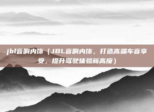 jbl音响内饰(JBL音响内饰,打造高端车音享受,提升驾驶体验新高度)
