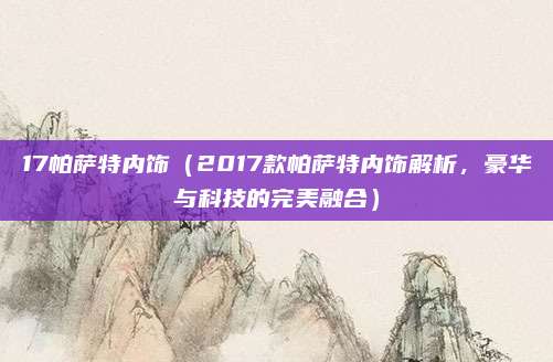 17帕萨特内饰(2017款帕萨特内饰解析,豪华与科技的完美融合)