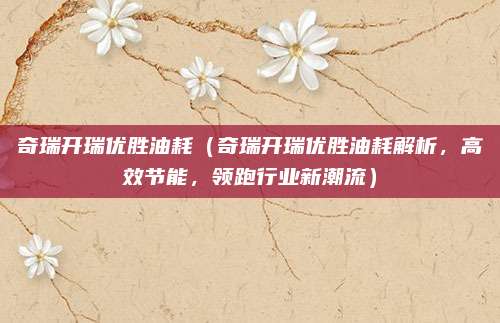 奇瑞开瑞优胜油耗(奇瑞开瑞优胜油耗解析,高效节能,领跑行业新潮流)