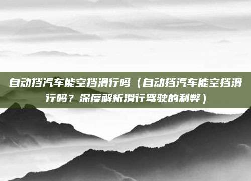 自动挡汽车能空挡滑行吗(自动挡汽车能空挡滑行吗?深度解析滑行驾驶的利弊)