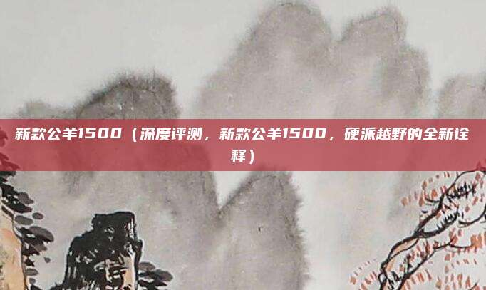 新款公羊1500(深度评测,新款公羊1500,硬派越野的全新诠释)