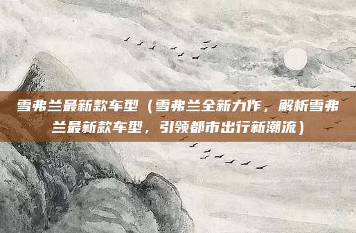 雪弗兰最新款车型（雪弗兰全新力作，解析雪弗兰最新款车型，引领都市出行新潮流）