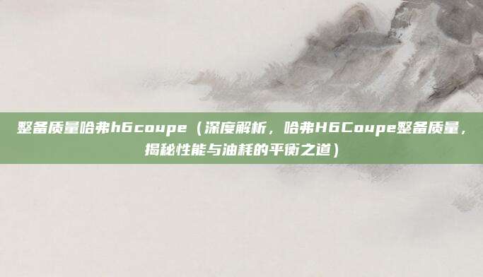 整备质量哈弗h6coupe(深度解析,哈弗H6Coupe整备质量,揭秘性能与油耗的平衡之道)