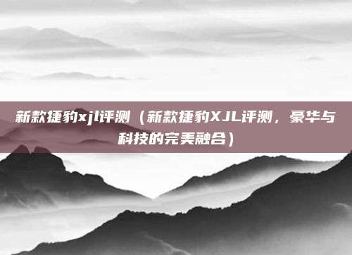 新款捷豹xjl评测(新款捷豹XJL评测,豪华与科技的完美融合)