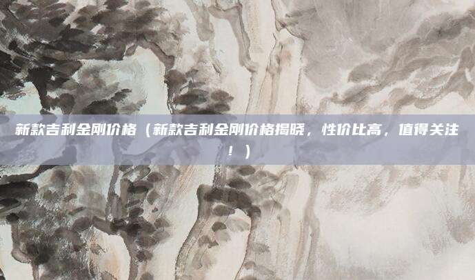 新款吉利金刚价格(新款吉利金刚价格揭晓,性价比高,值得关注!)