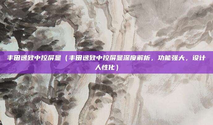 丰田逸致中控屏显（丰田逸致中控屏显深度解析，功能强大，设计人性化）