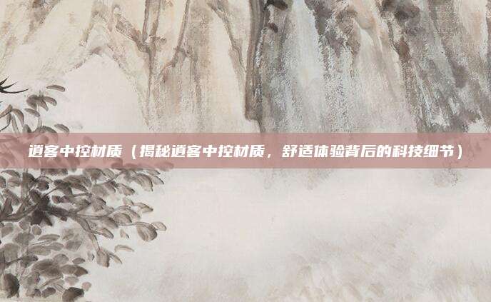 逍客中控材质(揭秘逍客中控材质,舒适体验背后的科技细节)
