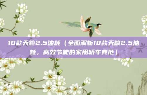 10款天籁2.5油耗（全面解析10款天籁2.5油耗，高效节能的家用轿车典范）