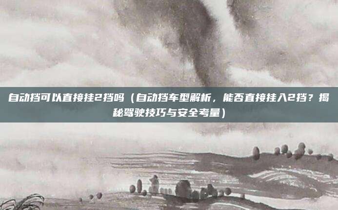 自动挡可以直接挂2挡吗(自动挡车型解析,能否直接挂入2挡?揭秘驾驶技巧与安全考量)