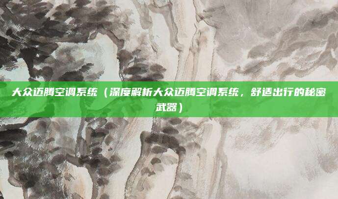 大众迈腾空调系统(深度解析大众迈腾空调系统,舒适出行的秘密武器)