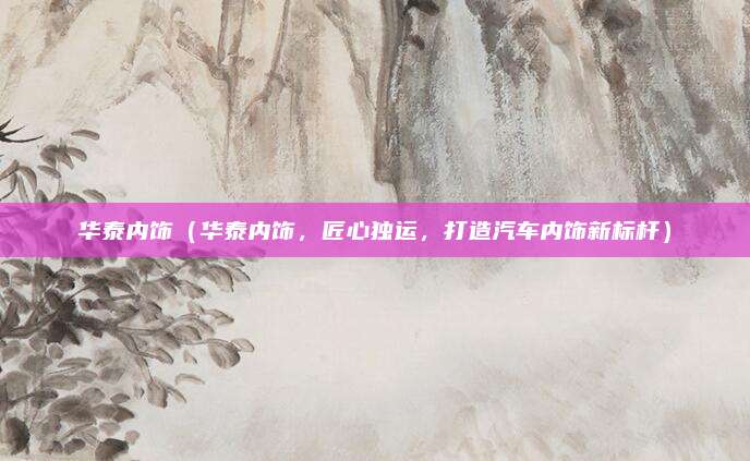 华泰内饰(华泰内饰,匠心独运,打造汽车内饰新标杆)