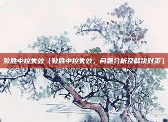 致胜中控失效(致胜中控失效,问题分析及解决对策)