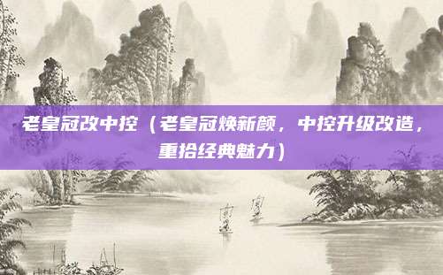 老皇冠改中控(老皇冠焕新颜,中控升级改造,重拾经典魅力)