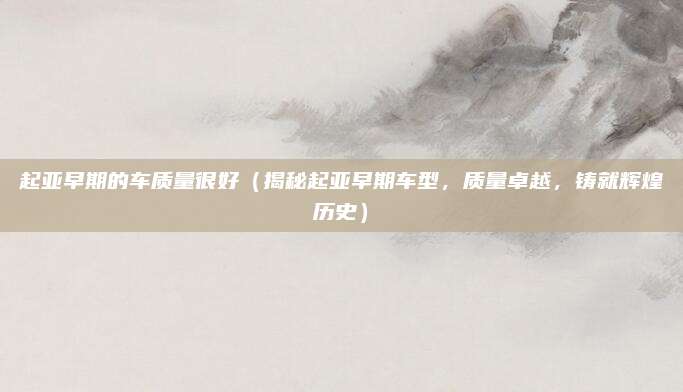 起亚早期的车质量很好(揭秘起亚早期车型,质量卓越,铸就辉煌历史)