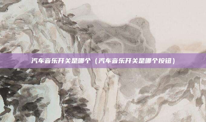 汽车音乐开关是哪个(汽车音乐开关是哪个按钮)