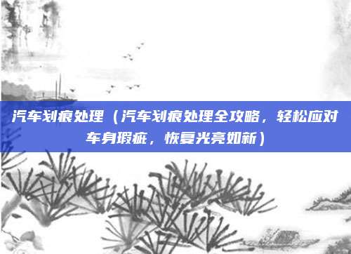 汽车划痕处理（汽车划痕处理全攻略，轻松应对车身瑕疵，恢复光亮如新）