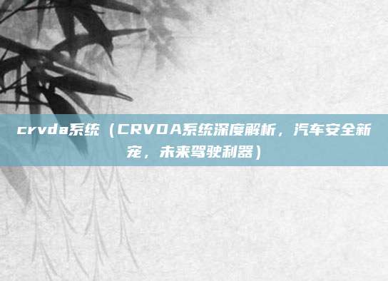 crvda系统（CRVDA系统深度解析，汽车安全新宠，未来驾驶利器）