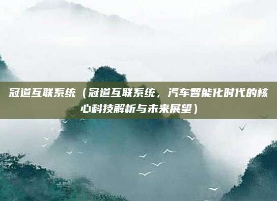 冠道互联系统（冠道互联系统，汽车智能化时代的核心科技解析与未来展望）