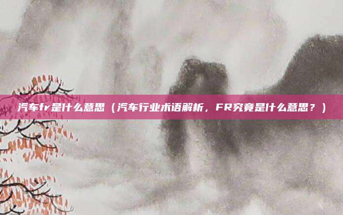 汽车fr是什么意思（汽车行业术语解析，FR究竟是什么意思？）