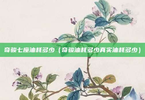 奇骏七座油耗多少(奇骏油耗多少真实油耗多少)