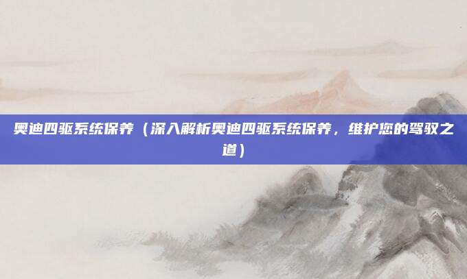 奥迪四驱系统保养(深入解析奥迪四驱系统保养,维护您的驾驭之道)