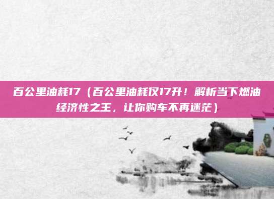 百公里油耗17(百公里油耗仅17升!解析当下燃油经济性之王,让你购车不再迷茫)