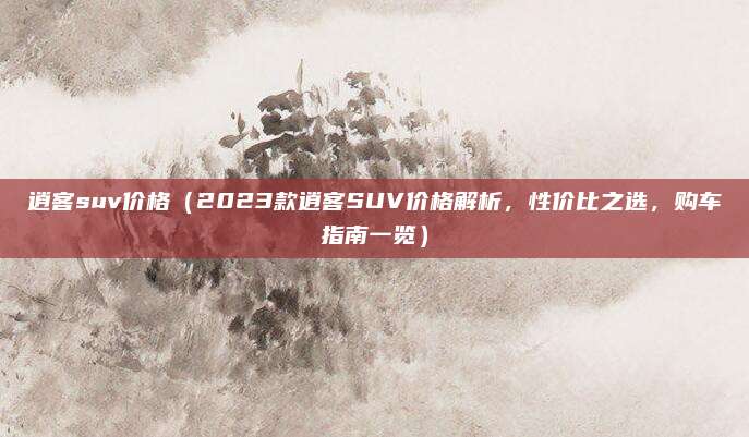 逍客suv价格(2023款逍客SUV价格解析,性价比之选,购车指南一览)