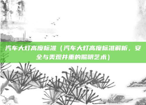 汽车大灯高度标准(汽车大灯高度标准解析,安全与美观并重的照明艺术)