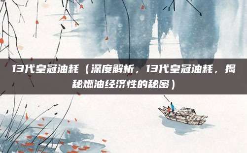13代皇冠油耗（深度解析，13代皇冠油耗，揭秘燃油经济性的秘密）