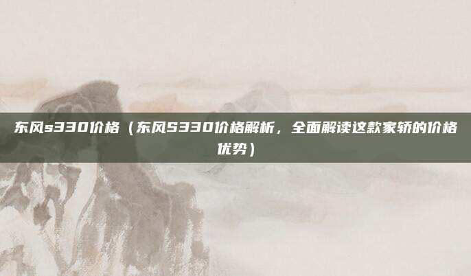 东风s330价格（东风S330价格解析，全面解读这款家轿的价格优势）