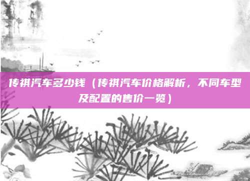 传祺汽车多少钱(传祺汽车价格解析,不同车型及配置的售价一览)