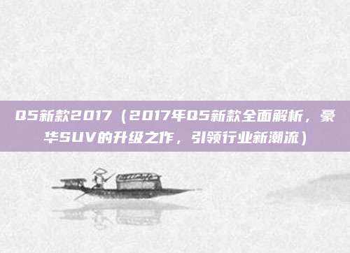 Q5新款2017（2017年Q5新款全面解析，豪华SUV的升级之作，引领行业新潮流）