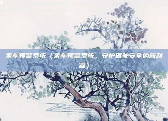 来车预警系统（来车预警系统，守护驾驶安全的新利器）