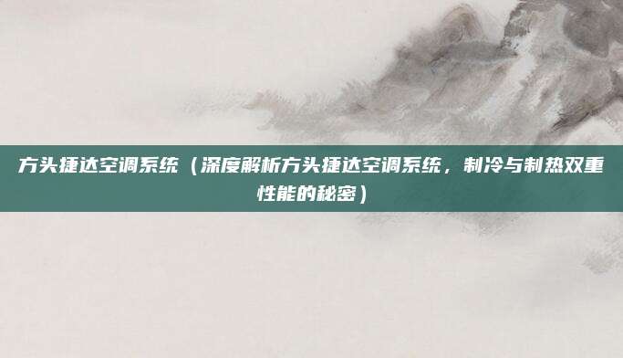 方头捷达空调系统（深度解析方头捷达空调系统，制冷与制热双重性能的秘密）