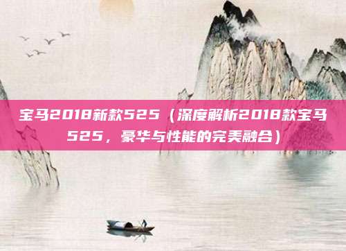 宝马2018新款525（深度解析2018款宝马525，豪华与性能的完美融合）