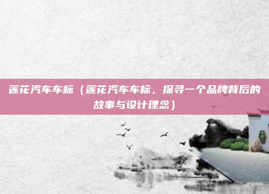 莲花汽车车标（莲花汽车车标，探寻一个品牌背后的故事与设计理念）