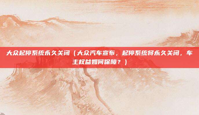 大众起停系统永久关闭（大众汽车宣布，起停系统将永久关闭，车主权益如何保障？）