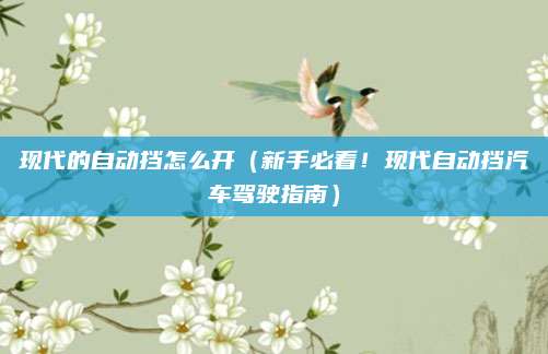 现代的自动挡怎么开(新手必看!现代自动挡汽车驾驶指南)