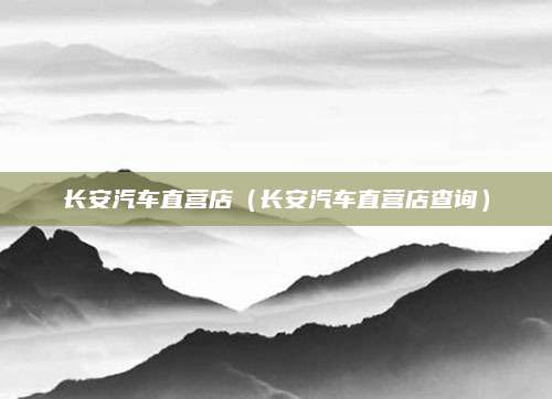 长安汽车直营店(长安汽车直营店查询)