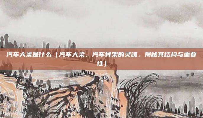 汽车大梁是什么(汽车大梁,汽车骨架的灵魂,揭秘其结构与重要性)